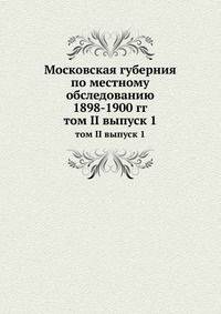 Московская губерния по местному обследованию 1898-1900 гг. Том II. Выпуск 1