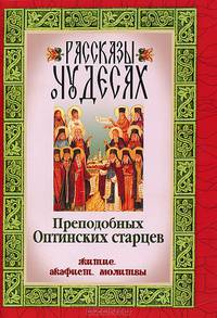 Рассказы о чудесах преподобных Оптинских старцев: житие, акафист, молитвы