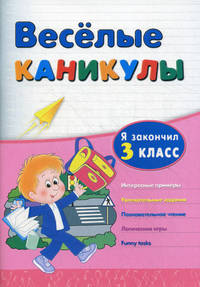 Веселые каникулы. Я закончил 3 класс. Интересные примеры. Увлекательные задания. Познавательное чтение. Логические игры. Funny tasks