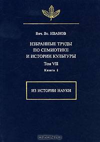 Вяч. Вс. Иванов. Избранные труды по семиотике и истории культуры. Том 7. Из истории науки. Книга 1