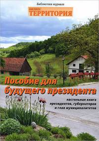 Пособие для будущего президента. Настольная книга президентов, губернаторов и глав муниципалитетов