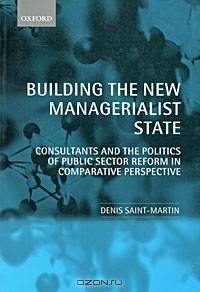 Building the New Managerialist State: Consultants and the Politics of Public Sector Reform in Comparative Perspective