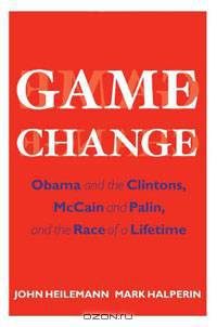 Game Change: Obama and the Clintons, McCain and Palin, and the Race of a Lifetime