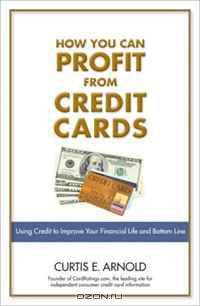 How You Can Profit from Credit Cards: Using Credit to Improve Your Financial Life and Bottom Line