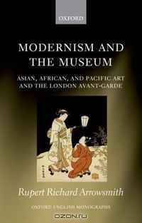 Modernism and the Museum: Asian, African, and Pacific Art and the London Avant-Garde (Oxford English Monographs)