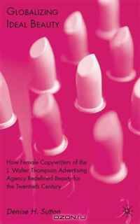 Globalizing Ideal Beauty: How Female Copywriters of the J. Walter Thompson Advertising Agency Redefined Beauty for the Twentieth Century