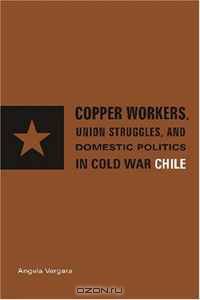 Copper Workers, International Business, and Domestic Politics in Cold War Chile