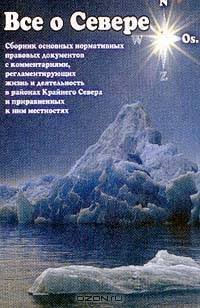 Все о Севере: Сборник основных нормативных документов с комментариями, регламентирующих жизнь и деятельность в районах Крайнего севера и приравненных к ним местностях: Учебно-практическое пособие: В 2 тт.