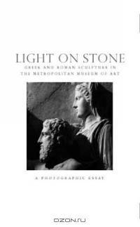 Light on Stone : Greek and Roman Sculpture in The Metropolitian Museum of Art: A Photographic Essay (Metropolitan Museum of Art Series)