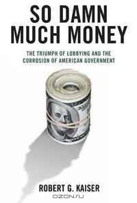 So Damn Much Money: The Triumph of Lobbying and the Corrosion of American Government