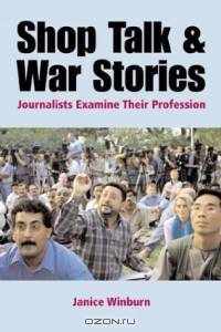 Shop Talk and War Stories : Journalists Examine Their Profession