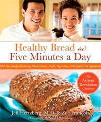 Healthy Bread in Five Minutes a Day: 100 New Recipes Featuring Whole Grains, Fruits, Vegetables, and Gluten-Free Ingredients
