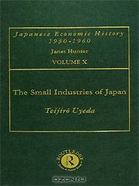 The Small Industries of Japan: Their Growth and Development: Japanese Economic History, Volume 10
