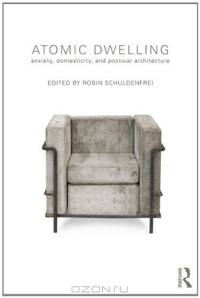 Atomic Dwelling: Anxiety, Domesticity, and Postwar Architecture