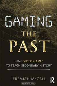 Gaming the Past: Using Video Games to Teach Secondary History