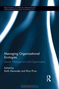 Managing Organizational Ecologies: Space, Management, and Organizations (Routledge Studies in Innovatio)