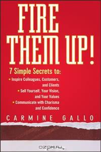 Fire Them Up!: 7 Simple Secrets to: InspireColleagues, Customers, and Clients; Sell Yourself, Your Vision, and Your Values; Communicate with Charisma and Confidence