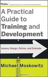 A Practical Guide to Training and Development: Assess, Design, Deliver, and Evaluate