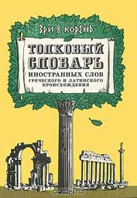Зри в корень. Толковый словарь иностранных слов греческого и латинского происхождения