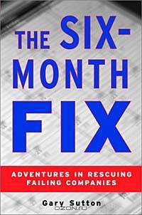 The Six Month Fix: Adventures in Rescuing Failing Companies