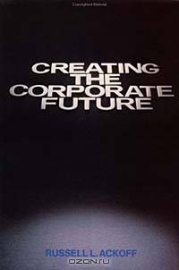 Creating the Corporate Future : Plan or be Planned For