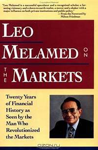 Leo Melamed on The Markets : Twenty Years of Financial History as Seen by the Man Who Revolutionized the Markets