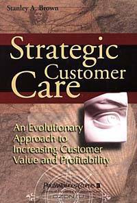 Strategic Customer Care : An Evolutionary Approach to Increasing Customer Value and Profitability