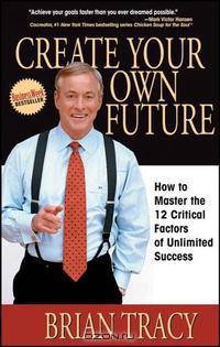 Create Your Own Future: How to Master the 12 Critical Factors of Unlimited Success
