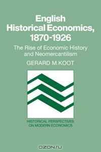 English Historical Economics, 1870-1926: The Rise of Economic History and Neomercantilism (Historical Perspectives on Modern Economics)