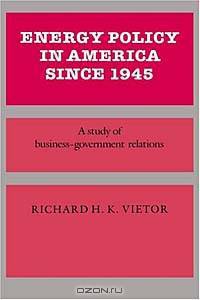Energy Policy in America since 1945 : A Study of Business-Government Relations (Studies in Economic History and Policy: USA in the Twentieth Century)