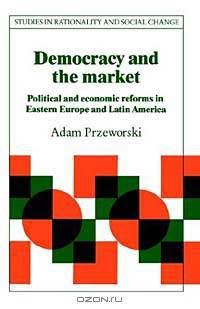 Democracy and the Market: Political and Economic Reforms in Eastern Europe and Latin America (Studies in Rationality and Social Change)