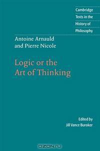 Antoine Arnauld and Pierre Nicole: Logic or the Art of Thinking