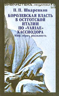 Павел Шкаренков: Королевская власть в Остготской Италии по "Variae" Кассиодора: Миф, образ, реальность