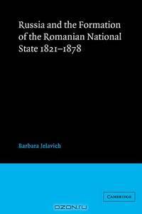 Russia and the Formation of the Romanian National State, 1821-1878