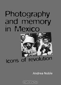 Photography and Memory in Mexico: Icons of Revolution (Politics, Culture & Society in)