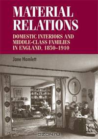 Material Relations: Domestic Interiors and Middle-Class Families in England, 1850-1910 (Studies in Design)