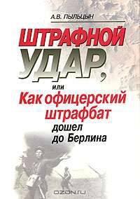 Штрафной удар, или Как офицерский штрафбат дошел до Берлина