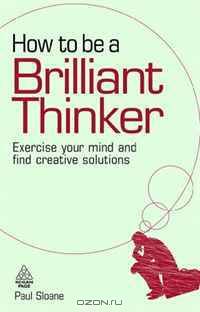 How to be a Brilliant Thinker: Exercise Your Mind and Find Creative Solutions