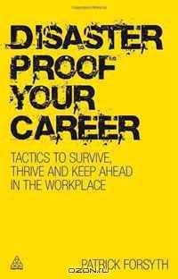 Disaster Proof Your Career: Tactics to Survive, Thrive and Keep Ahead in the Workplace