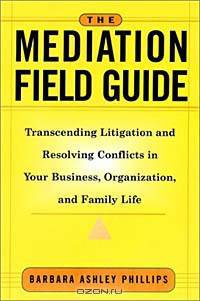 The Mediation Field Guide : Transcending Litigation and Resolving Conflicts in Your Business or Organization