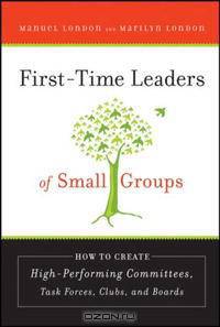 First-Time Leaders of Small Groups: How to Create High Performing Committees, Task Forces, Clubs and Boards