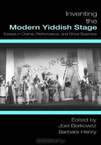 Inventing the Modern Yiddish Stage: Essays in Drama, Performance, and Show Business (Non-Series)