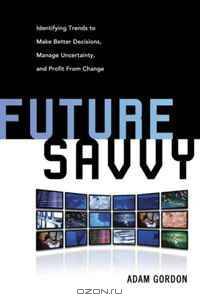 Future Savvy: Identifying Trends to Make Better Decisions, Manage Uncertainty, and Profit from Change
