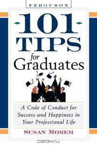 101 Tips For Graduates: A Code Of Conduct For Success And Happiness In Your Professional Life