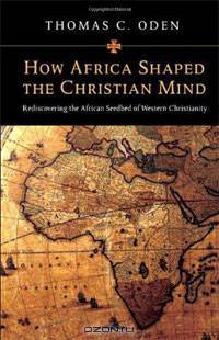 How Africa Shaped the Christian Mind: Rediscovering the African Seedbed of Western Christianity