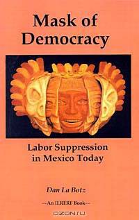 Mask of Democracy: Labor Suppression in Mexico Today (International Labor Rights Education & Research Fund Books)