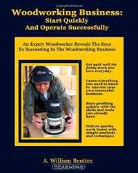 Woodworking Business: Start Quickly and Operate Successfully: An Expert Woodworker Reveals The Keys To Succeeding In The Woodworking Business (Volume 1)