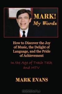 Mark! My Words: How to Discover the Joy of Music, the Delight of Language, and the Pride of Achievement In The Age of Trash Talk and MTV