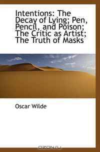Intentions: The Decay of Lying; Pen, Pencil, and Poison; The Critic as Artist; The Truth of Masks