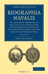 Biographia Navalis 6 Volume Set: Biographia Navalis: Or, Impartial Memoirs of the Lives and Characters of Officers of the Navy of Great Britain, from ... Library Collection - History) (Volume 4)